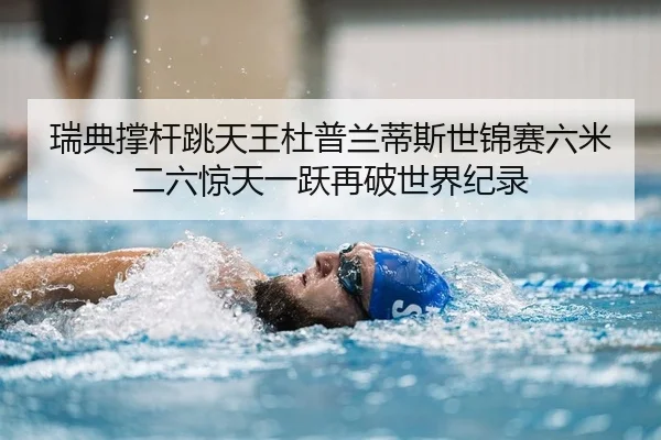 瑞典撑杆跳天王杜普兰蒂斯世锦赛六米二六惊天一跃再破世界纪录