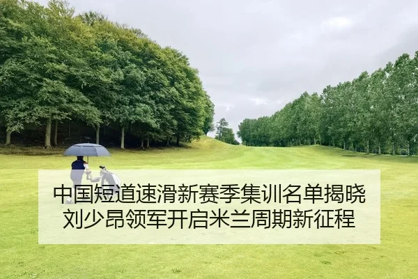 中国短道速滑新赛季集训名单揭晓 刘少昂领军开启米兰周期新征程